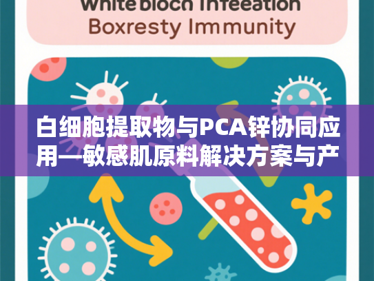 白细胞提取物与PCA锌协同应用—敏感肌原料解决方案与产业化指南