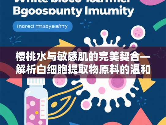 樱桃水与敏感肌的完美契合—解析白细胞提取物原料的温和护理特性