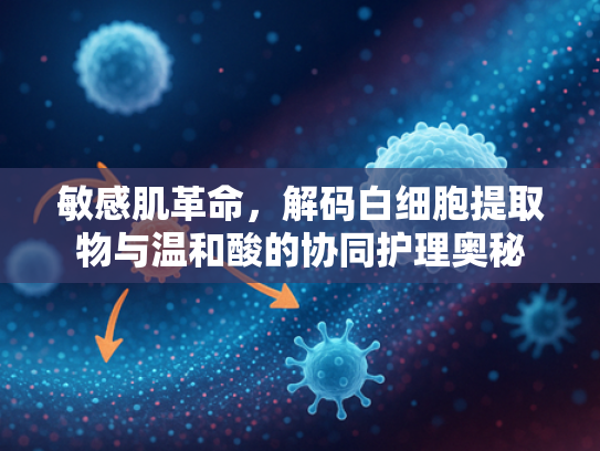 敏感肌革命，解码白细胞提取物与温和酸的协同护理奥秘