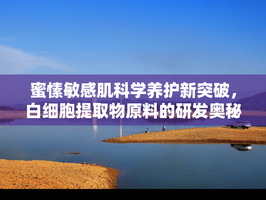 蜜愫敏感肌科学养护新突破，白细胞提取物原料的研发奥秘与批发合作价值