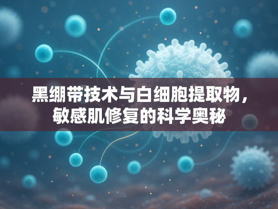 黑绷带技术与白细胞提取物，敏感肌修复的科学奥秘