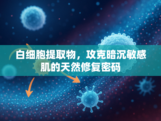 白细胞提取物，攻克暗沉敏感肌的天然修复密码