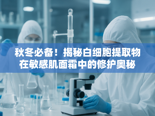 秋冬必备！揭秘白细胞提取物在敏感肌面霜中的修护奥秘