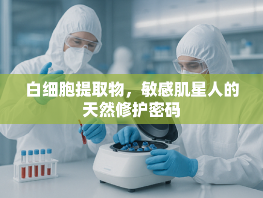 白细胞提取物，敏感肌星人的天然修护密码