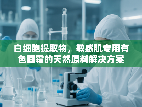 白细胞提取物，敏感肌专用有色面霜的天然原料解决方案