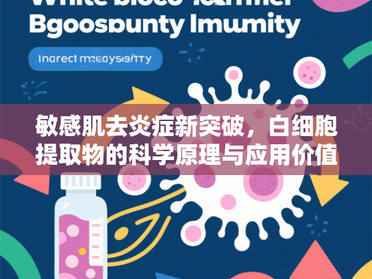 敏感肌去炎症新突破,白细胞提取物的科学原理与应用价值 敏感肌去炎症新突破,白细胞提取物的科学原理与应用价值