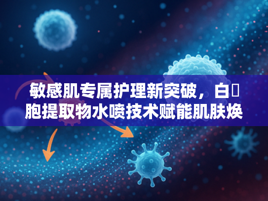 敏感肌专属护理新突破，白細胞提取物水喷技术赋能肌肤焕新