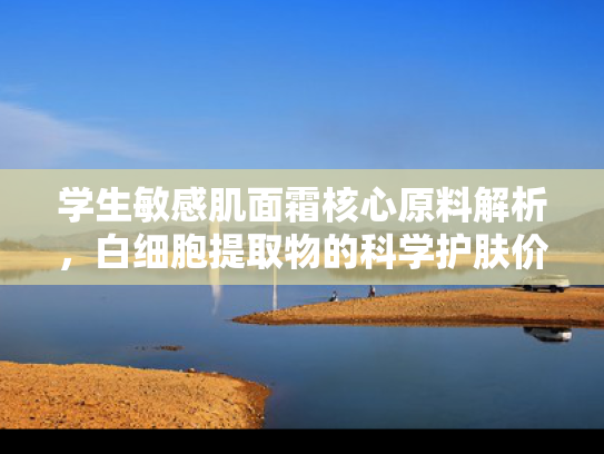 学生敏感肌面霜核心原料解析，白细胞提取物的科学护肤价值与批发应用