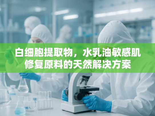 白细胞提取物，水乳油敏感肌修复原料的天然解决方案