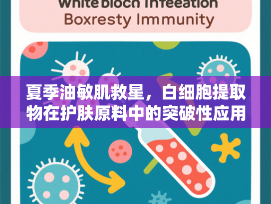夏季油敏肌救星，白细胞提取物在护肤原料中的突破性应用