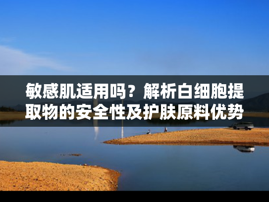 敏感肌适用吗？解析白细胞提取物的安全性及护肤原料优势