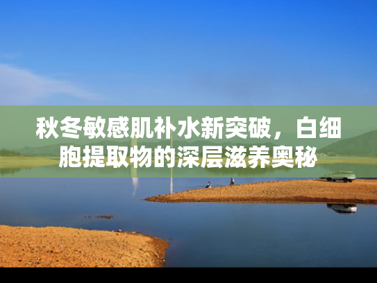 秋冬敏感肌补水新突破，白细胞提取物的深层滋养奥秘