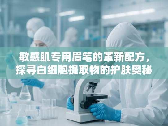 敏感肌专用眉笔的革新配方，探寻白细胞提取物的护肤奥秘