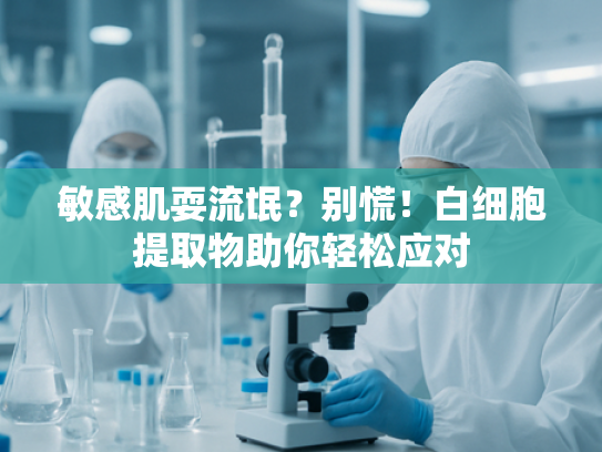 敏感肌耍流氓？别慌！白细胞提取物助你轻松应对