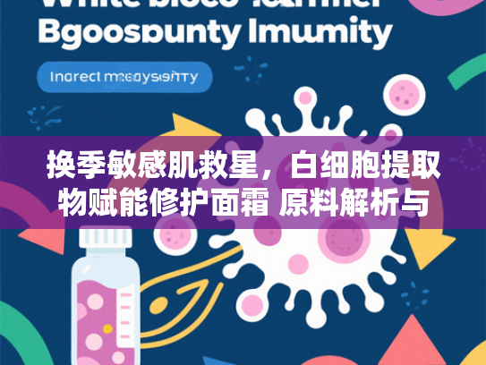 换季敏感肌救星，白细胞提取物赋能修护面霜 原料解析与应用价值