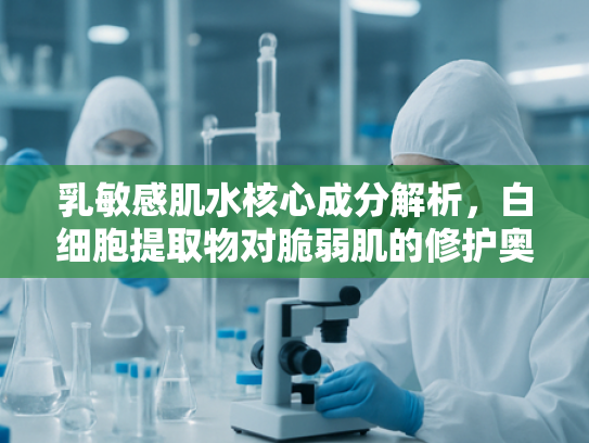 乳敏感肌水核心成分解析，白细胞提取物对脆弱肌的修护奥秘