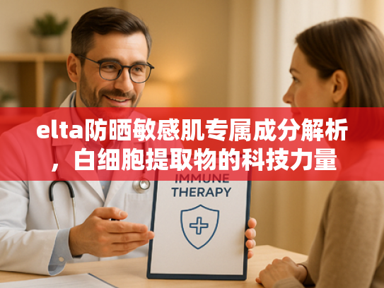 elta防晒敏感肌专属成分解析，白细胞提取物的科技力量