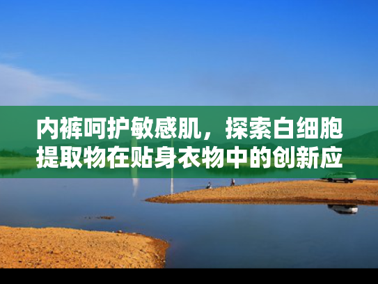 内裤呵护敏感肌，探索白细胞提取物在贴身衣物中的创新应用