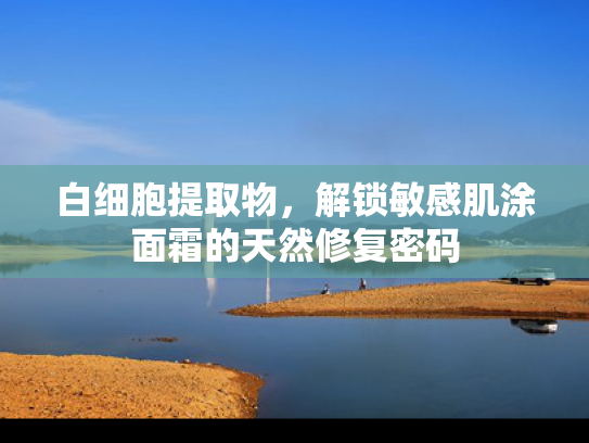 白细胞提取物，解锁敏感肌涂面霜的天然修复密码
