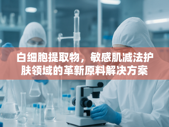 白细胞提取物，敏感肌减法护肤领域的革新原料解决方案