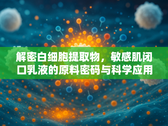 解密白细胞提取物，敏感肌闭口乳液的原料密码与科学应用