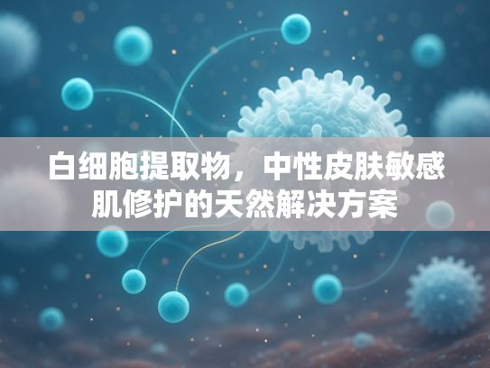 白细胞提取物，中性皮肤敏感肌修护的天然解决方案