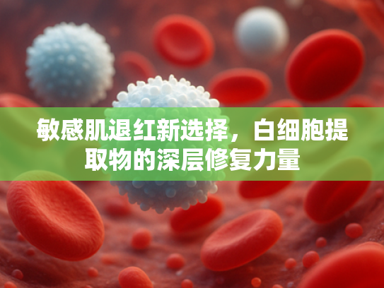 敏感肌退红新选择，白细胞提取物的深层修复力量