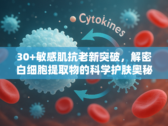 30+敏感肌抗老新突破，解密白细胞提取物的科学护肤奥秘
