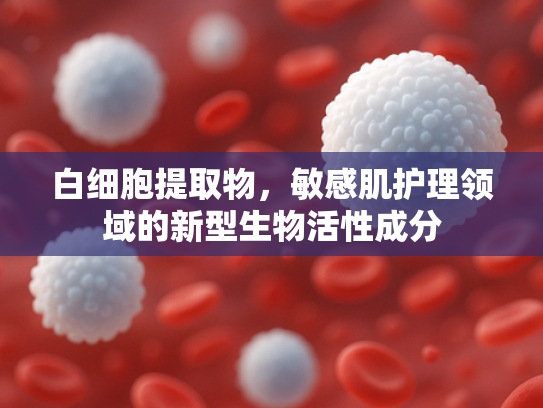 白细胞提取物，敏感肌护理领域的新型生物活性成分