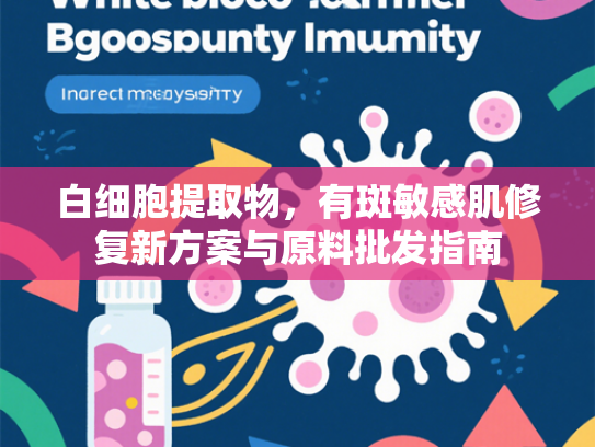 白细胞提取物，有斑敏感肌修复新方案与原料批发指南