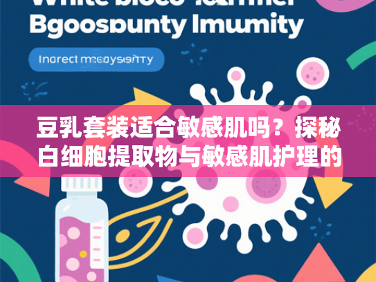 豆乳套装适合敏感肌吗？探秘白细胞提取物与敏感肌护理的深层关联