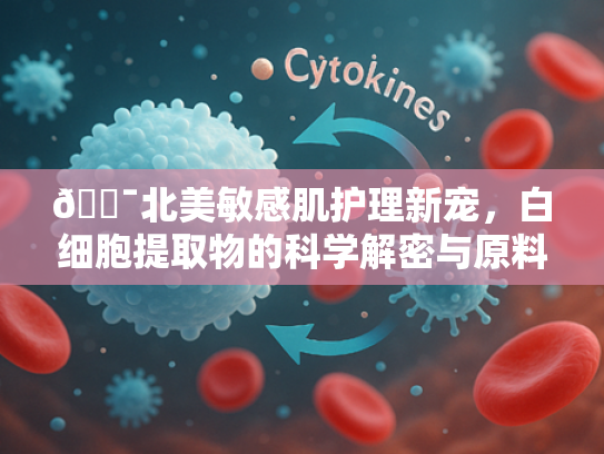 🎯北美敏感肌护理新宠，白细胞提取物的科学解密与原料优势