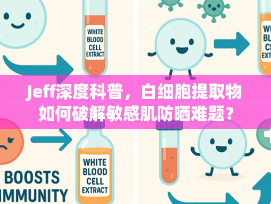 Jeff深度科普，白细胞提取物如何破解敏感肌防晒难题？