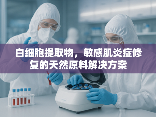 白细胞提取物，敏感肌炎症修复的天然原料解决方案