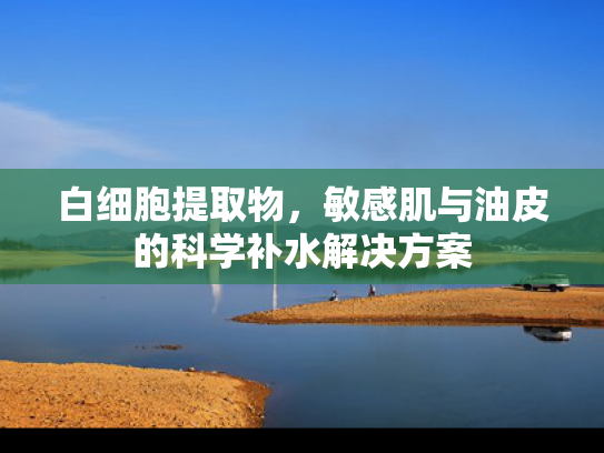 白细胞提取物,敏感肌与油皮的科学补水解决方案 白细胞提取物,敏感肌与油皮的科学补水解决方案