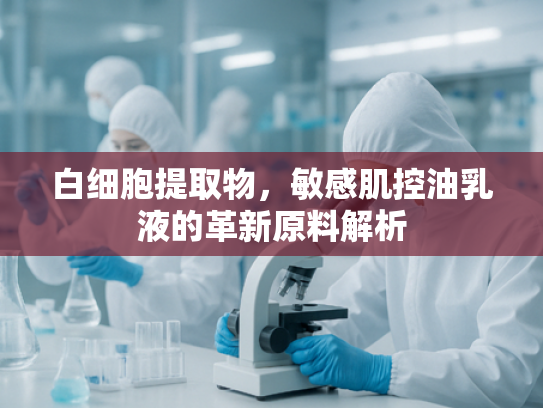 白细胞提取物，敏感肌控油乳液的革新原料解析