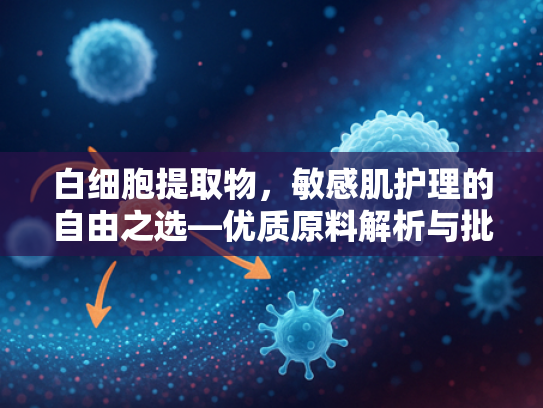 白细胞提取物，敏感肌护理的自由之选—优质原料解析与批发优势