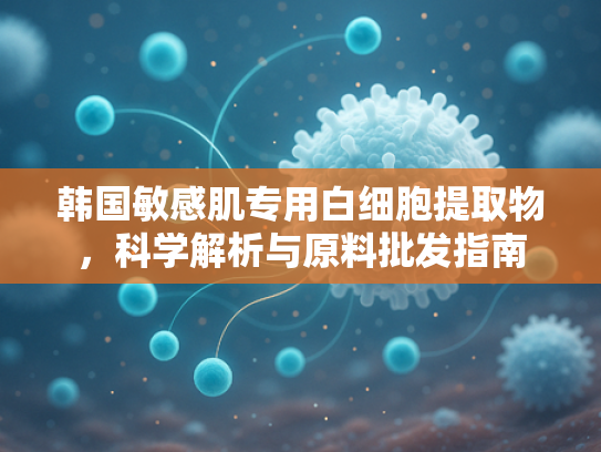 韩国敏感肌专用白细胞提取物，科学解析与原料批发指南