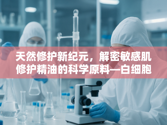 天然修护新纪元，解密敏感肌修护精油的科学原料—白细胞提取物