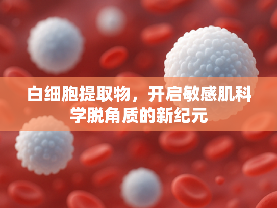 白细胞提取物，开启敏感肌科学脱角质的新纪元