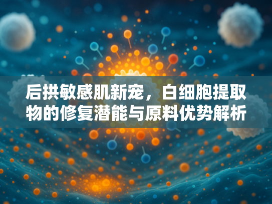 后拱敏感肌新宠，白细胞提取物的修复潜能与原料优势解析