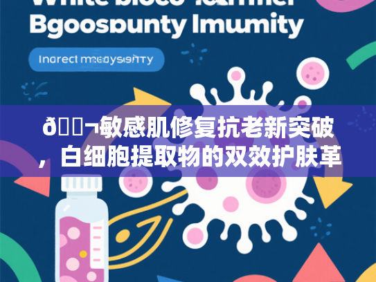🔬敏感肌修复抗老新突破，白细胞提取物的双效护肤革命🔬