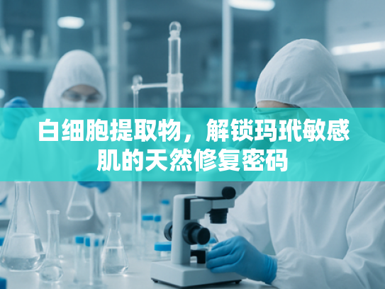 白细胞提取物，解锁玛玳敏感肌的天然修复密码