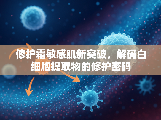 修护霜敏感肌新突破，解码白细胞提取物的修护密码