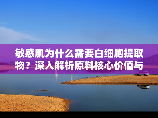敏感肌为什么需要白细胞提取物？深入解析原料核心价值与修复原理
