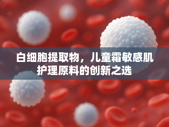 白细胞提取物，儿童霜敏感肌护理原料的创新之选