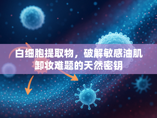 白细胞提取物，破解敏感油肌卸妆难题的天然密钥