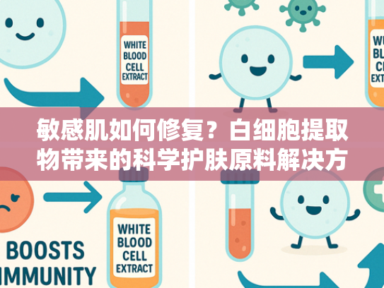 敏感肌如何修复？白细胞提取物带来的科学护肤原料解决方案