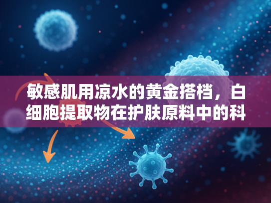 敏感肌用凉水的黄金搭档，白细胞提取物在护肤原料中的科学突破