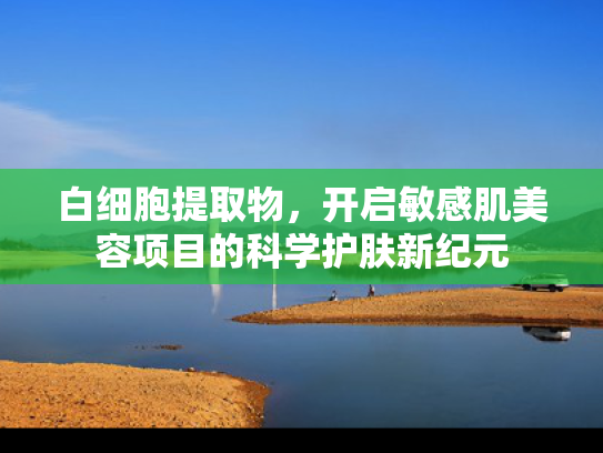 白细胞提取物，开启敏感肌美容项目的科学护肤新纪元